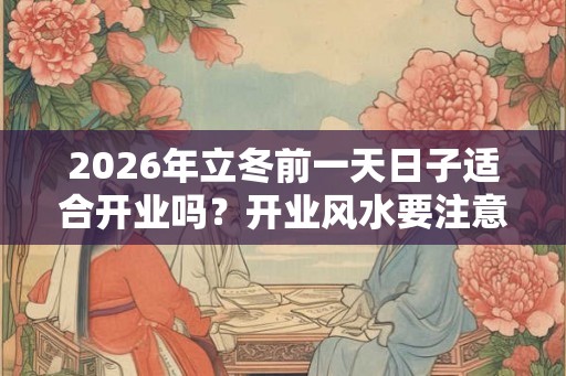 2026年立冬前一天日子适合开业吗？开业风水要注意什么？