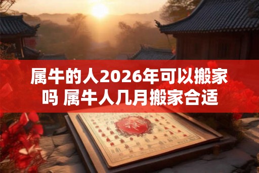 属牛的人2026年可以搬家吗 属牛人几月搬家合适