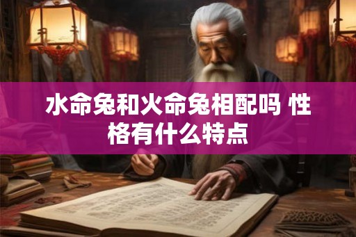 水命兔和火命兔相配吗 性格有什么特点