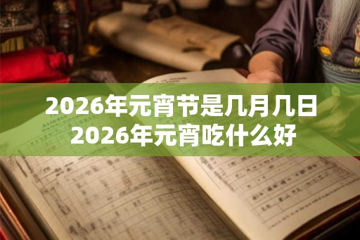 2026年元宵节是几月几日 2026年元宵吃什么好
