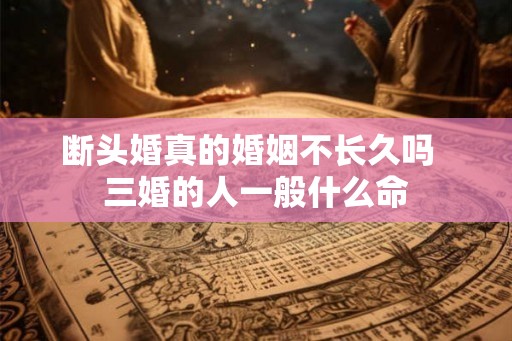 断头婚真的婚姻不长久吗  三婚的人一般什么命