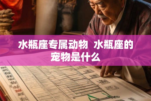 水瓶座专属动物 水瓶座的宠物是什么 水瓶座专属动物 水瓶座的宠物是什么