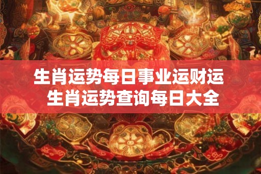 生肖运势每日事业运财运  生肖运势查询每日大全