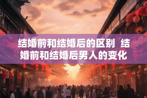 结婚前和结婚后的区别  结婚前和结婚后男人的变化