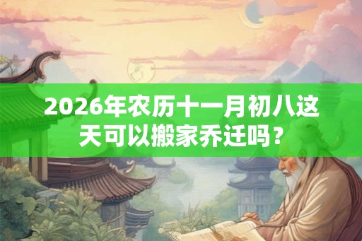 2026年农历十一月初八这天可以搬家乔迁吗? 2026年农历十一月初八这天可以搬家乔迁吗?