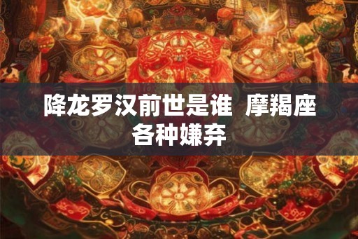 降龙罗汉前世是谁  摩羯座各种嫌弃