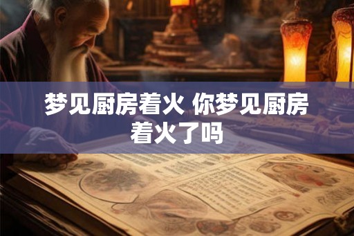 梦见厨房着火 你梦见厨房着火了吗