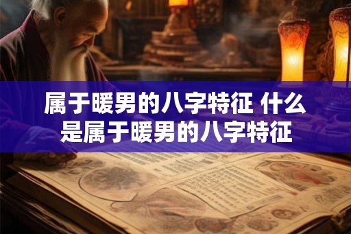 属于暖男的八字特征 什么是属于暖男的八字特征