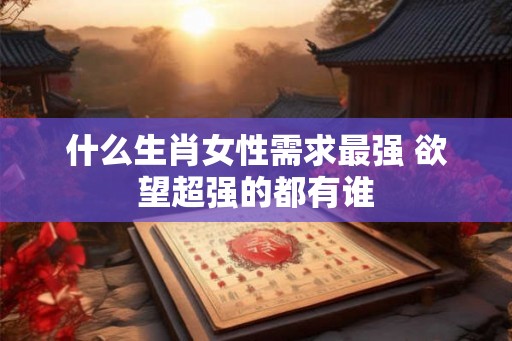 什么生肖女性需求最强 欲望超强的都有谁
