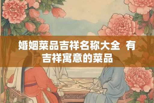 婚姻菜品吉祥名称大全  有吉祥寓意的菜品