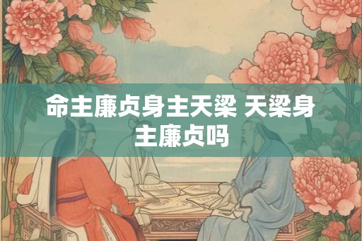 命主廉贞身主天梁 天梁身主廉贞吗