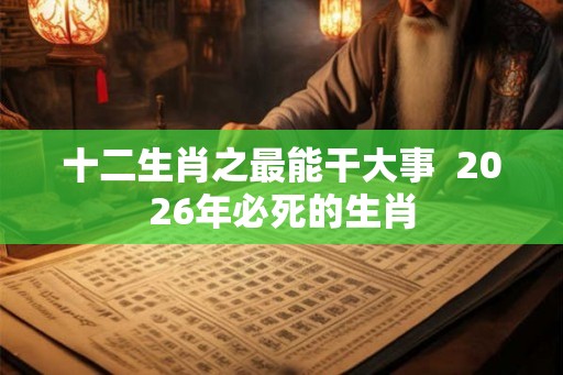 十二生肖之最能干大事  2026年必死的生肖