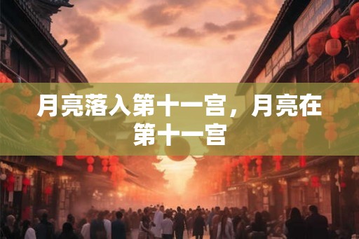 月亮落入第十一宫,月亮在第十一宫 月亮落入第十一宫,月亮在第十一宫
