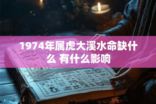 1974年属虎大溪水命缺什么 有什么影响 1974年属虎大溪水命缺什么 有什么影响
