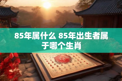 85年属什么 85年出生者属于哪个生肖 85年属什么 85年出生者属于哪个生肖