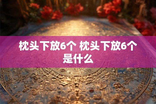 枕头下放6个 枕头下放6个是什么