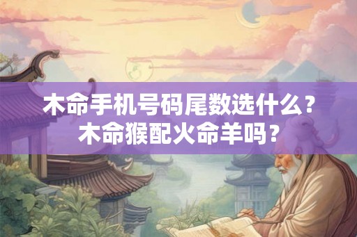 木命手机号码尾数选什么?木命猴配火命羊吗? 木命手机号码尾数选什么?木命猴配火命羊吗?