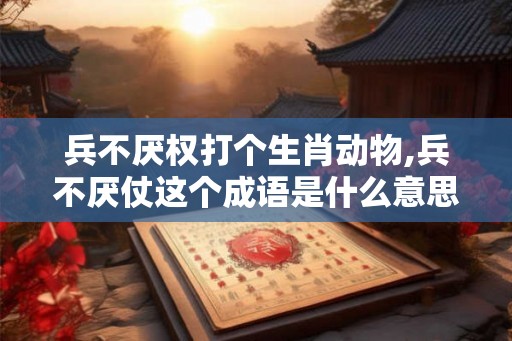 兵不厌权打个生肖动物,兵不厌仗这个成语是什么意思