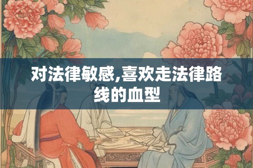 对法律敏感,喜欢走法律路线的血型 对法律敏感,喜欢走法律路线的血型