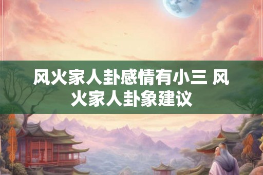 风火家人卦感情有小三 风火家人卦象建议