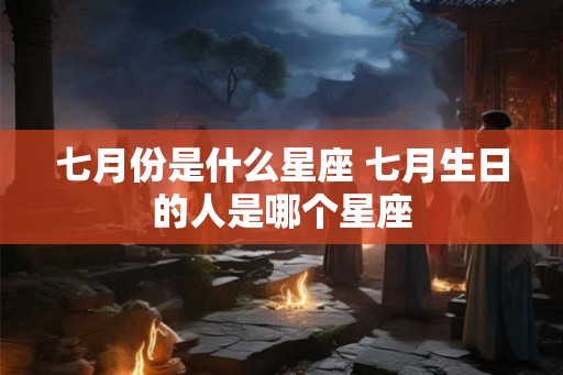 七月份是什么星座 七月生日的人是哪个星座