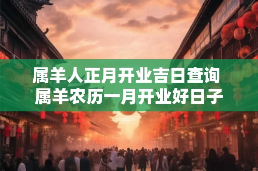 属羊人正月开业吉日查询 属羊农历一月开业好日子