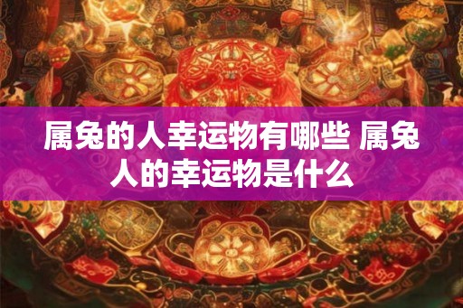 属兔的人幸运物有哪些 属兔人的幸运物是什么 属兔的人幸运物有哪些 属兔人的幸运物是什么
