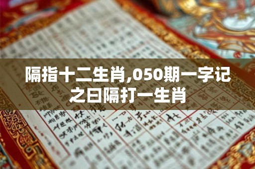 隔指十二生肖,050期一字记之曰隔打一生肖