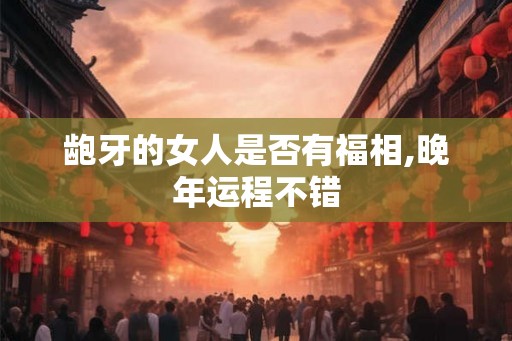 龅牙的女人是否有福相,晚年运程不错