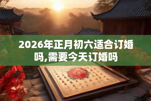 2026年正月初六适合订婚吗,需要今天订婚吗 2026年正月初六适合订婚吗,需要今天订婚吗