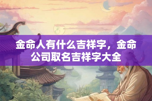 金命人有什么吉祥字，金命公司取名吉祥字大全