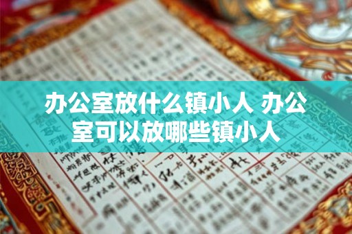 办公室放什么镇小人 办公室可以放哪些镇小人