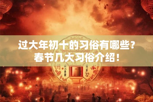 过大年初十的习俗有哪些?春节几大习俗介绍! 过大年初十的习俗有哪些?春节几大习俗介绍!