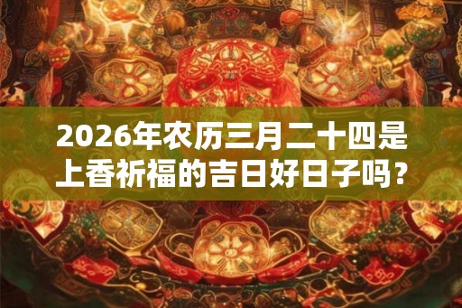 2026年农历三月二十四是上香祈福的吉日好日子吗? 2026年农历三月二十四是上香祈福的吉日好日子吗?