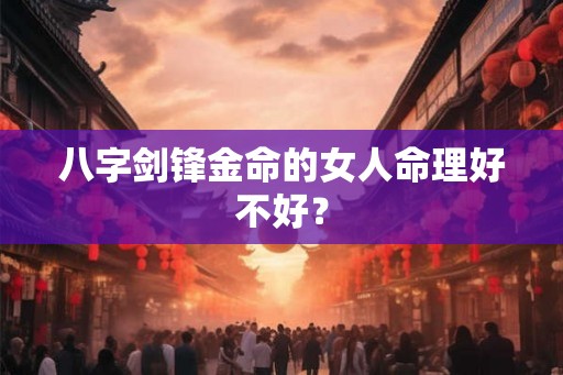 八字剑锋金命的女人命理好不好？