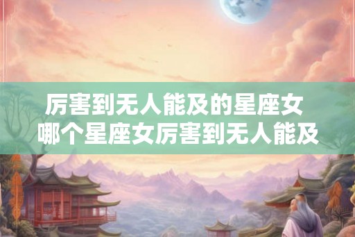 厉害到无人能及的星座女 哪个星座女厉害到无人能及