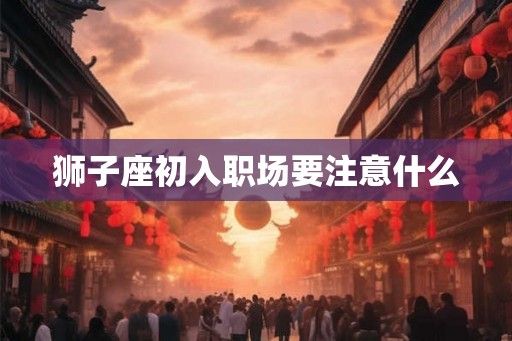 狮子座初入职场要注意什么
