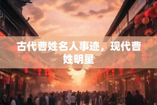 古代曹姓名人事迹,现代曹姓明星 古代曹姓名人事迹,现代曹姓明星