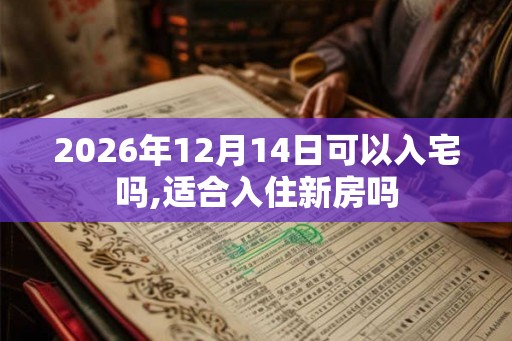 2026年12月14日可以入宅吗,适合入住新房吗 2026年12月14日可以入宅吗,适合入住新房吗