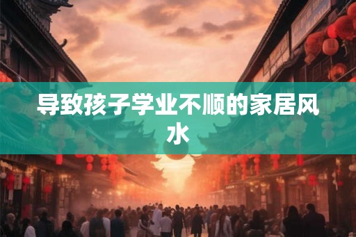 导致孩子学业不顺的家居风水