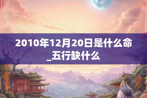 2010年12月20日是什么命_五行缺什么
