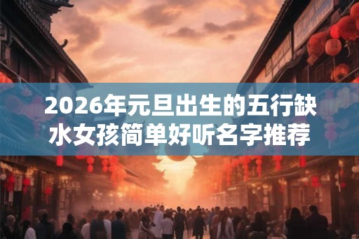 2026年元旦出生的五行缺水女孩简单好听名字推荐
