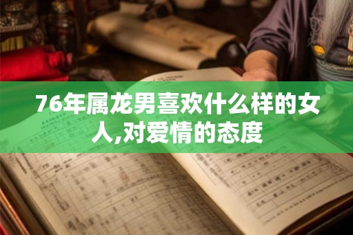 76年属龙男喜欢什么样的女人,对爱情的态度