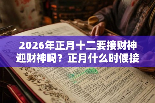 2026年正月十二要接财神迎财神吗？正月什么时候接财神？