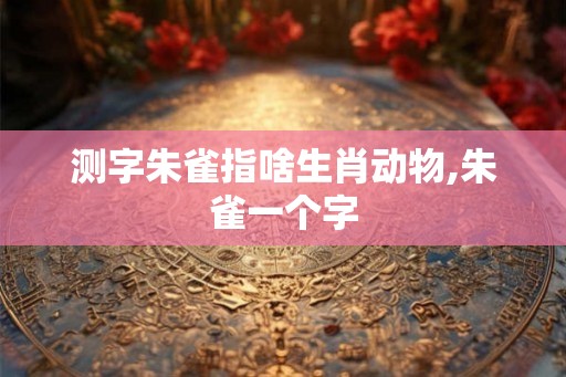 测字朱雀指啥生肖动物,朱雀一个字