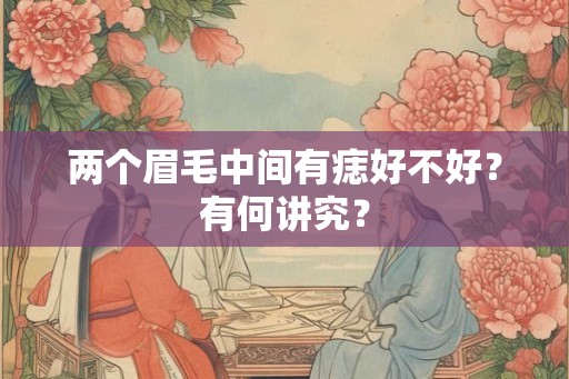 两个眉毛中间有痣好不好？有何讲究？