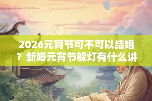 2026元宵节可不可以结婚?新婚元宵节躲灯有什么讲究? 2026元宵节可不可以结婚?新婚元宵节躲灯有什么讲究?