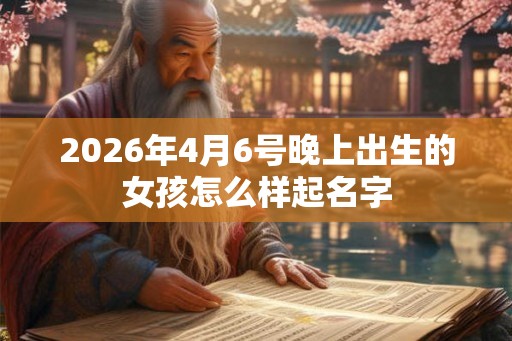 2026年4月6号晚上出生的女孩怎么样起名字