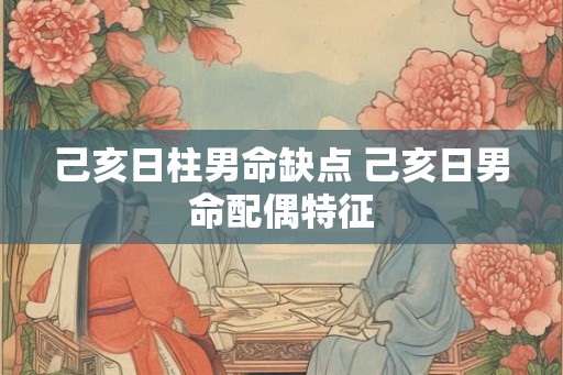 己亥日柱男命缺点 己亥日男命配偶特征 己亥日柱男命缺点 己亥日男命配偶特征