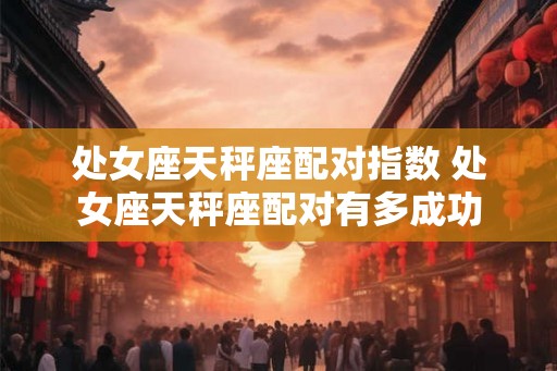 处女座天秤座配对指数 处女座天秤座配对有多成功